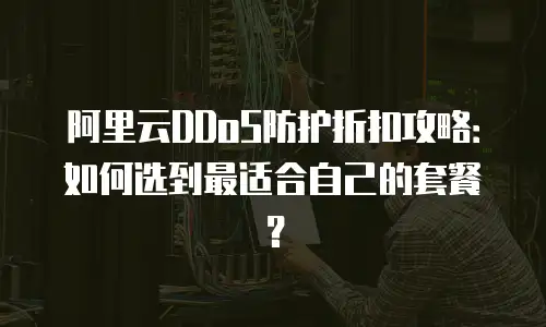阿里云DDoS防护折扣攻略：如何选到最适合自己的套餐？