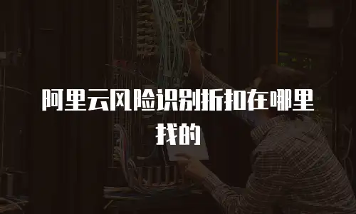 阿里云风险识别折扣在哪里找的
