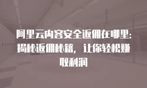 阿里云内容安全返佣在哪里：揭秘返佣秘籍，让你轻松赚取利润
