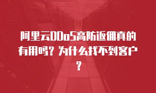 阿里云DDoS高防返佣真的有用吗？为什么找不到客户？