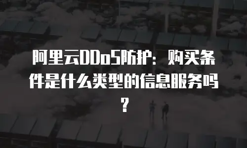 阿里云DDoS防护：购买条件是什么类型的信息服务吗？