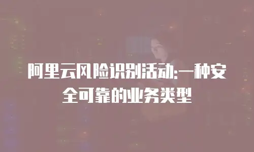 阿里云风险识别活动:一种安全可靠的业务类型