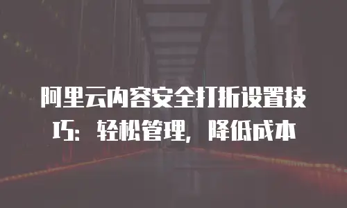 阿里云内容安全打折设置技巧：轻松管理，降低成本