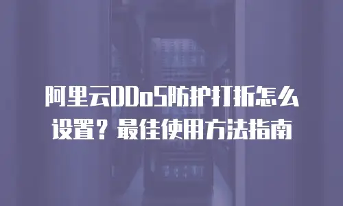阿里云DDoS防护打折怎么设置？最佳使用方法指南