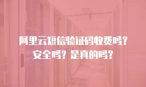 阿里云短信验证码收费吗？安全吗？是真的吗？