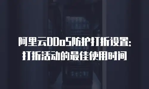 阿里云DDoS防护打折设置: 打折活动的最佳使用时间