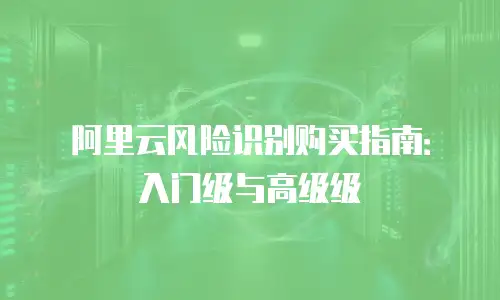 阿里云风险识别购买指南：入门级与高级级
