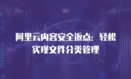 阿里云内容安全返点：轻松实现文件分类管理