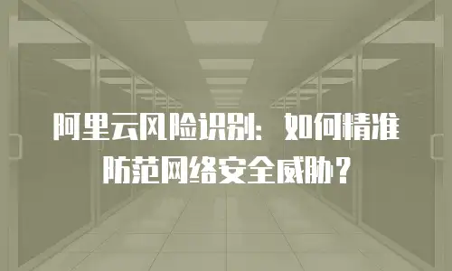 阿里云风险识别：如何精准防范网络安全威胁？