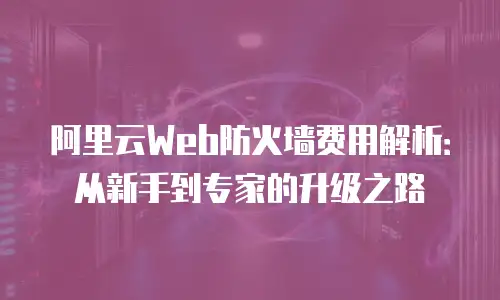 阿里云Web防火墙费用解析：从新手到专家的升级之路