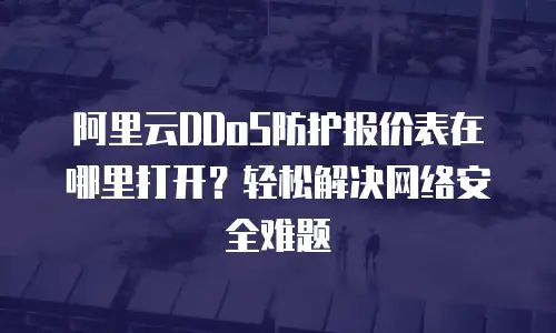 阿里云DDoS防护报价表在哪里打开？轻松解决网络安全难题