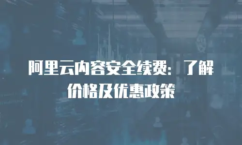 阿里云内容安全续费：了解价格及优惠政策