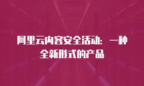 阿里云内容安全活动：一种全新形式的产品