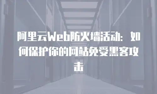 阿里云Web防火墙活动：如何保护你的网站免受黑客攻击