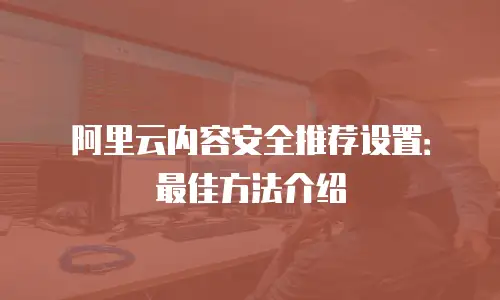 阿里云内容安全推荐设置：最佳方法介绍