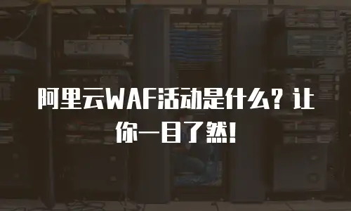 阿里云WAF活动是什么？让你一目了然！