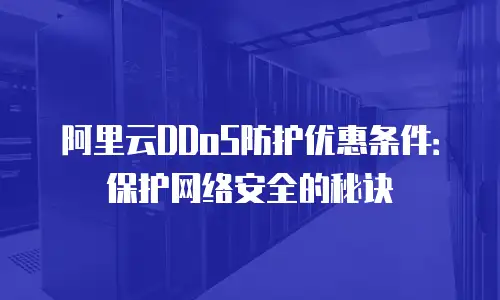 阿里云DDoS防护优惠条件：保护网络安全的秘诀