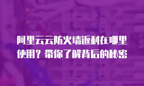 阿里云云防火墙返利在哪里使用？带你了解背后的秘密