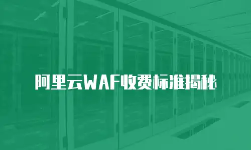 阿里云WAF收费标准揭秘