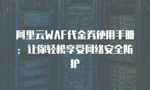 阿里云WAF代金券使用手册：让你轻松享受网络安全防护