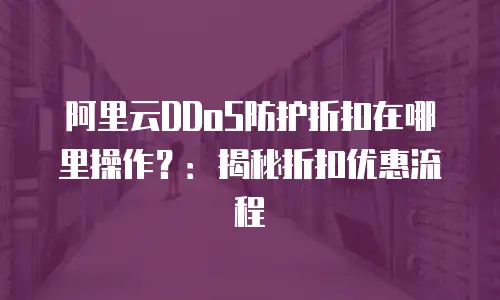 阿里云DDoS防护折扣在哪里操作？：揭秘折扣优惠流程