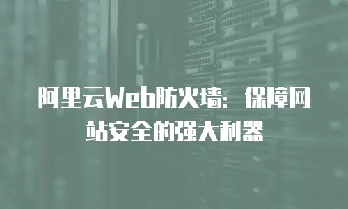阿里云Web防火墙：保障网站安全的强大利器