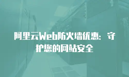 阿里云Web防火墙优惠：守护您的网站安全
