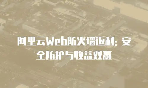 阿里云Web防火墙返利: 安全防护与收益双赢