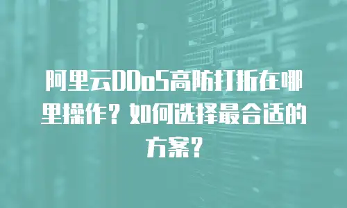 阿里云DDoS高防打折在哪里操作？如何选择最合适的方案？