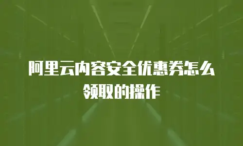 阿里云内容安全优惠券怎么领取的操作