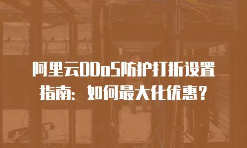阿里云DDoS防护打折设置指南：如何最大化优惠？