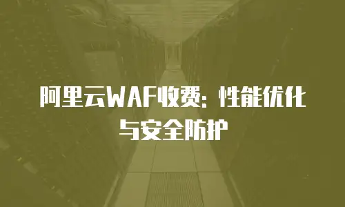 阿里云WAF收费: 性能优化与安全防护