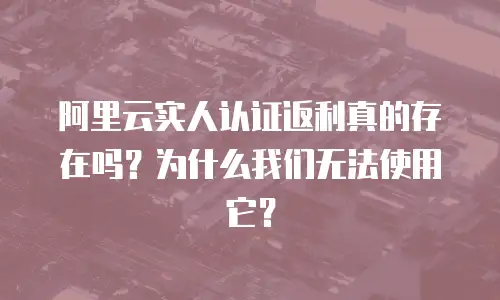 阿里云实人认证返利真的存在吗？为什么我们无法使用它？