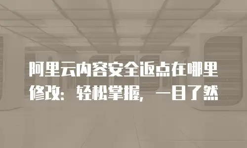 阿里云内容安全返点在哪里修改：轻松掌握，一目了然