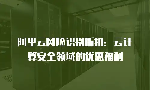 阿里云风险识别折扣：云计算安全领域的优惠福利