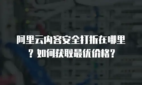 阿里云内容安全打折在哪里？如何获取最优价格？