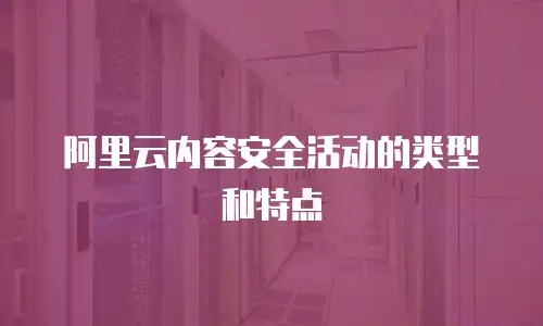 阿里云内容安全活动的类型和特点