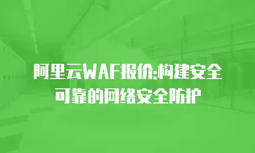 阿里云WAF报价:构建安全可靠的网络安全防护