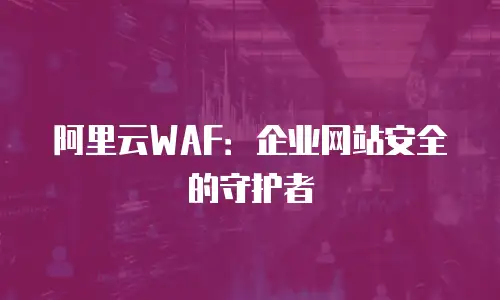 阿里云WAF：企业网站安全的守护者