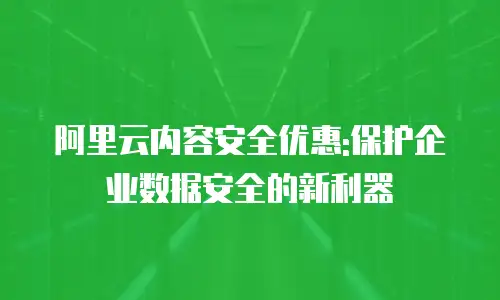 阿里云内容安全优惠:保护企业数据安全的新利器