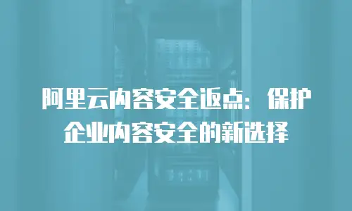 阿里云内容安全返点：保护企业内容安全的新选择