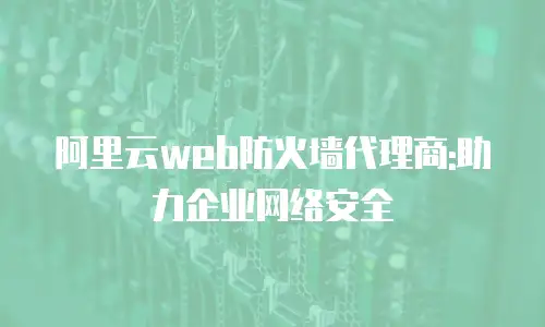 阿里云web防火墙代理商:助力企业网络安全