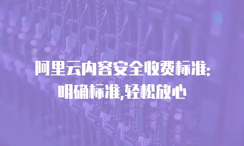 阿里云内容安全收费标准: 明确标准,轻松放心