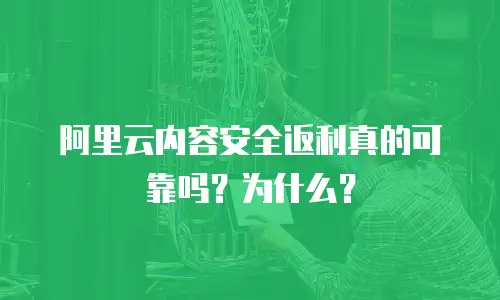 阿里云内容安全返利真的可靠吗？为什么？