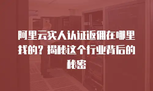 阿里云实人认证返佣在哪里找的？揭秘这个行业背后的秘密