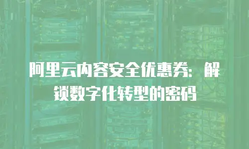 阿里云内容安全优惠券：解锁数字化转型的密码