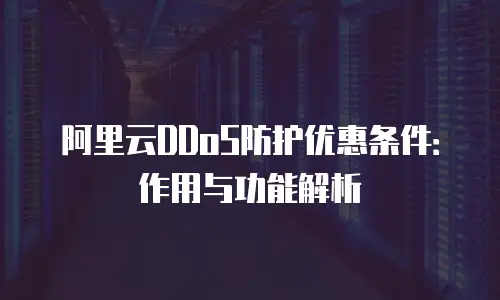阿里云DDoS防护优惠条件：作用与功能解析