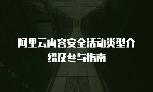阿里云内容安全活动类型介绍及参与指南