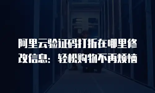 阿里云验证码打折在哪里修改信息：轻松购物不再烦恼