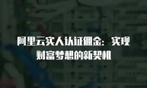 阿里云实人认证佣金：实现财富梦想的新契机